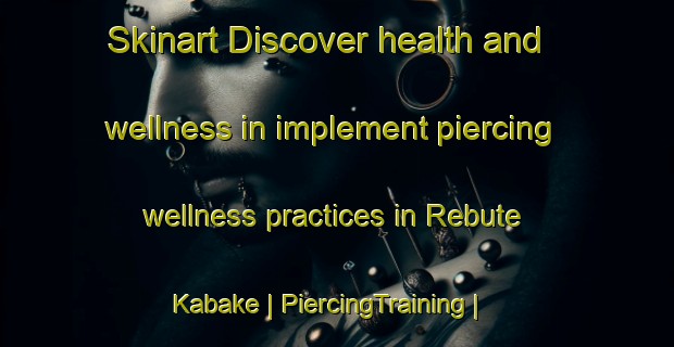 Skinart Discover health and wellness in implement piercing wellness practices in Rebute Kabake | PiercingTraining | PiercingClasses | SkinartTraining-China